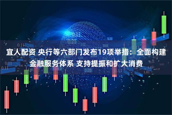 宜人配资 央行等六部门发布19项举措：全面构建金融服务体系 支持提振和扩大消费