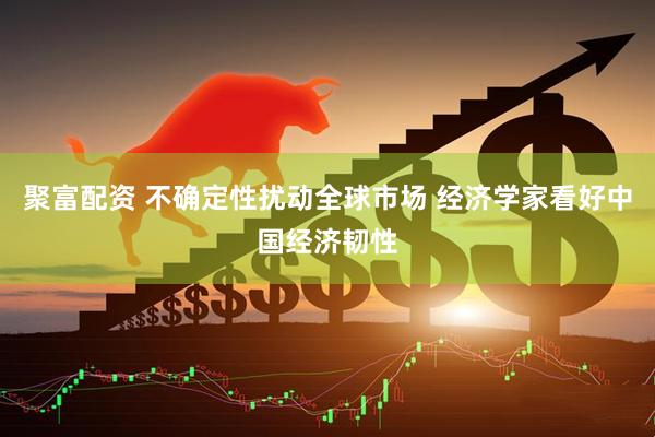 聚富配资 不确定性扰动全球市场 经济学家看好中国经济韧性