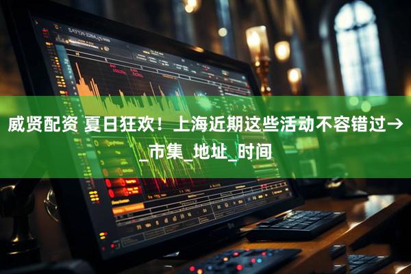 威贤配资 夏日狂欢！上海近期这些活动不容错过→_市集_地址_时间