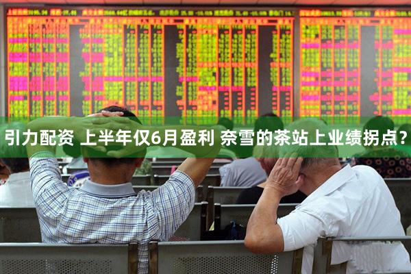 引力配资 上半年仅6月盈利 奈雪的茶站上业绩拐点？