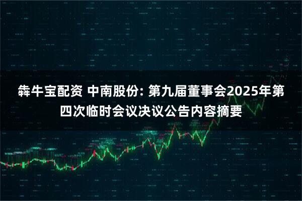 犇牛宝配资 中南股份: 第九届董事会2025年第四次临时会议决议公告内容摘要