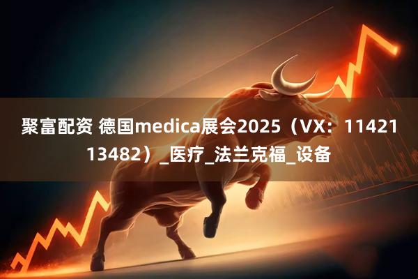 聚富配资 德国medica展会2025（VX：1142113482）_医疗_法兰克福_设备