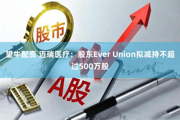 望牛配资 迈瑞医疗：股东Ever Union拟减持不超过500万股
