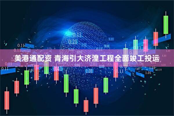 美港通配资 青海引大济湟工程全面竣工投运