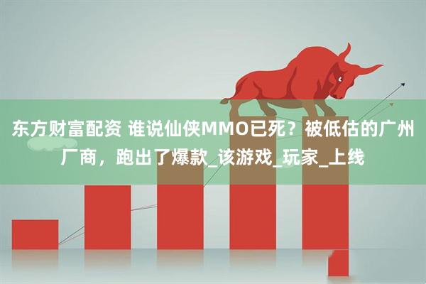 东方财富配资 谁说仙侠MMO已死？被低估的广州厂商，跑出了爆款_该游戏_玩家_上线