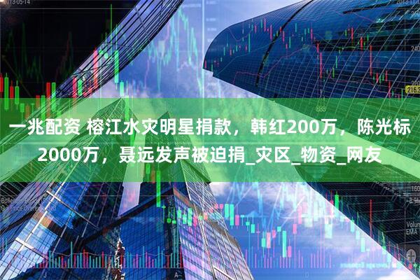 一兆配资 榕江水灾明星捐款，韩红200万，陈光标2000万，聂远发声被迫捐_灾区_物资_网友