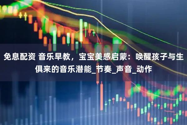 免息配资 音乐早教，宝宝美感启蒙：唤醒孩子与生俱来的音乐潜能_节奏_声音_动作