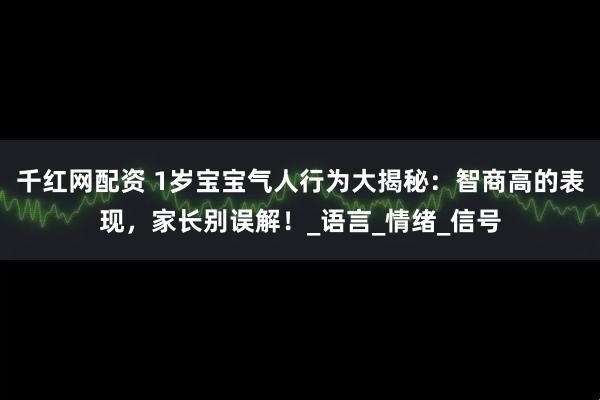 千红网配资 1岁宝宝气人行为大揭秘：智商高的表现，家长别误解！_语言_情绪_信号