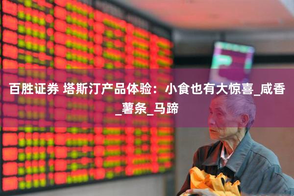 百胜证券 塔斯汀产品体验：小食也有大惊喜_咸香_薯条_马蹄