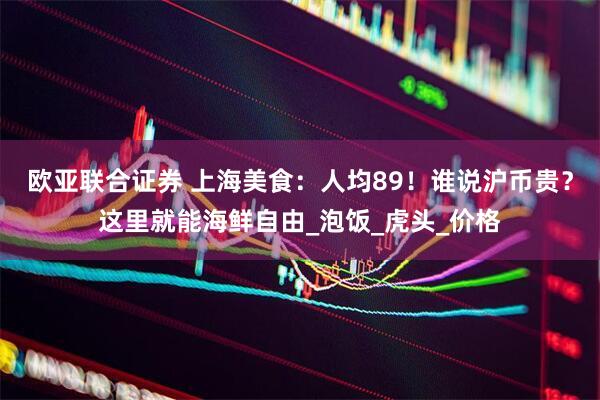 欧亚联合证券 上海美食：人均89！谁说沪币贵？这里就能海鲜自由_泡饭_虎头_价格
