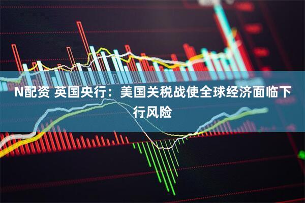 N配资 英国央行：美国关税战使全球经济面临下行风险