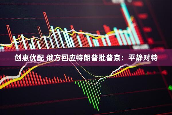 创惠优配 俄方回应特朗普批普京：平静对待