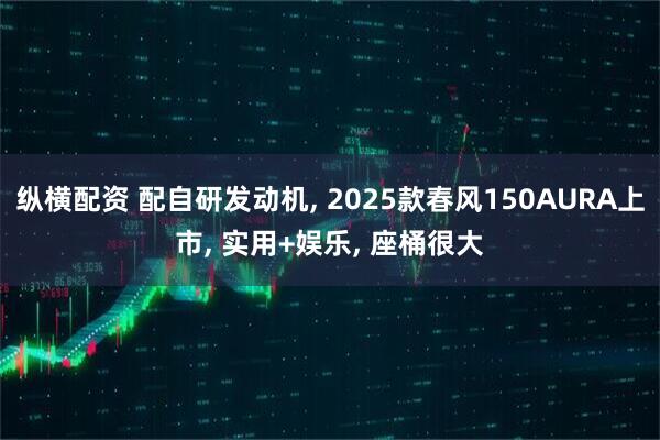 纵横配资 配自研发动机, 2025款春风150AURA上市, 实用+娱乐, 座桶很大