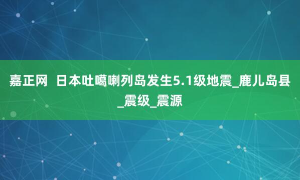 嘉正网  日本吐噶喇列岛发生5.1级地震_鹿儿岛县_震级_震源