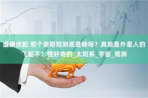 盛康优配 那个奥陌陌到底是啥呀？真能是外星人的飞船不？怪好奇的_太阳系_宇宙_观测
