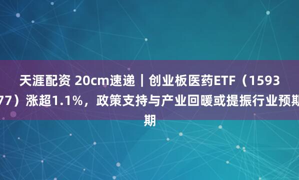 天涯配资 20cm速递｜创业板医药ETF（159377）涨超1.1%，政策支持与产业回暖或提振行业预期