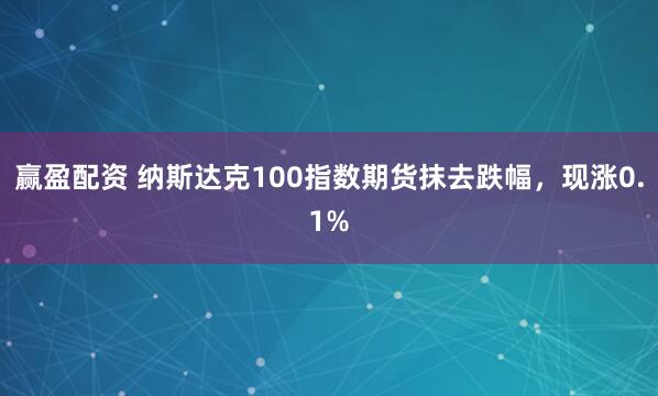 赢盈配资 纳斯达克100指数期货抹去跌幅，现涨0.1%