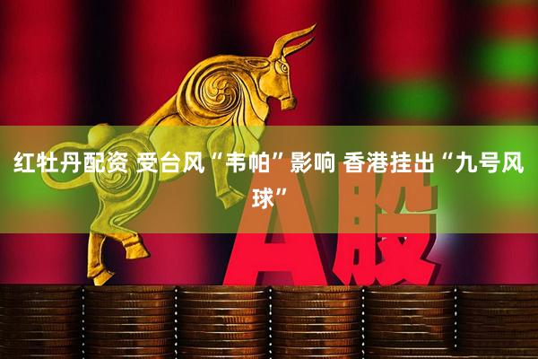 红牡丹配资 受台风“韦帕”影响 香港挂出“九号风球”