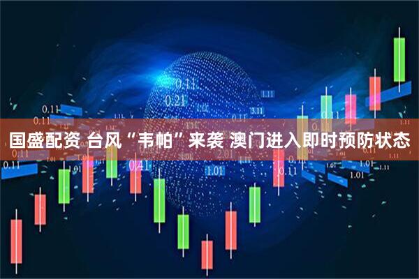 国盛配资 台风“韦帕”来袭 澳门进入即时预防状态