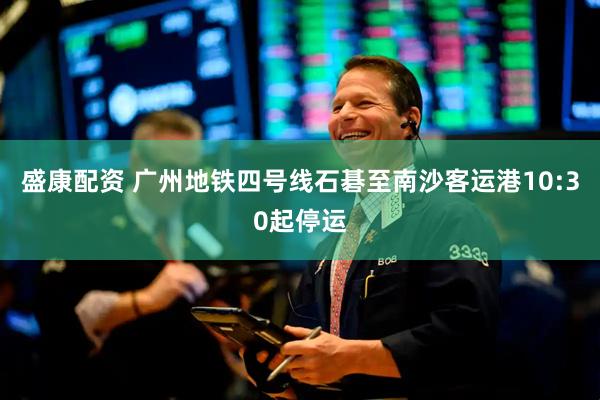 盛康配资 广州地铁四号线石碁至南沙客运港10:30起停运