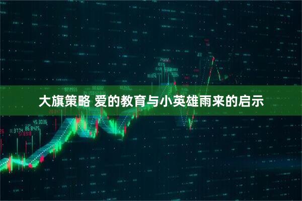 大旗策略 爱的教育与小英雄雨来的启示