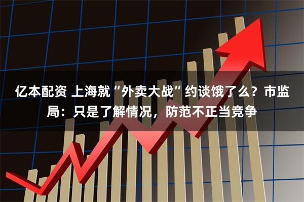 亿本配资 上海就“外卖大战”约谈饿了么？市监局：只是了解情况，防范不正当竞争