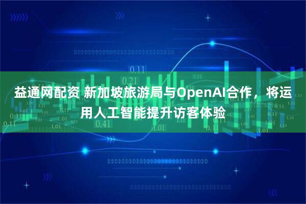 益通网配资 新加坡旅游局与OpenAI合作，将运用人工智能提升访客体验