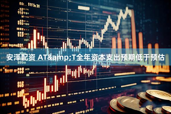 安泽配资 AT&T全年资本支出预期低于预估