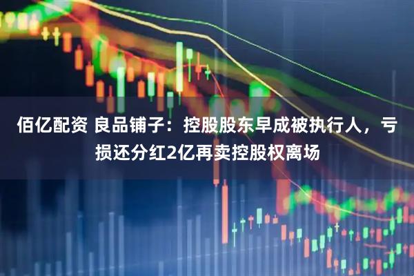佰亿配资 良品铺子：控股股东早成被执行人，亏损还分红2亿再卖控股权离场
