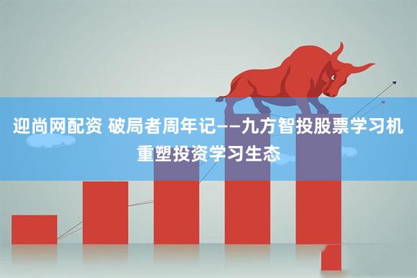 迎尚网配资 破局者周年记——九方智投股票学习机重塑投资学习生态