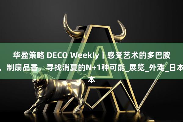 华盈策略 DECO Weekly丨感受艺术的多巴胺，制扇品香，寻找消夏的N+1种可能_展览_外滩_日本