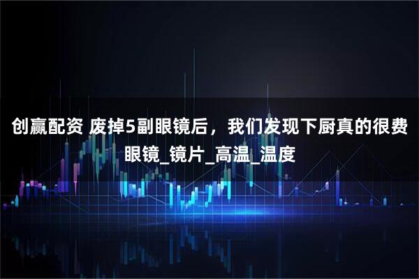 创赢配资 废掉5副眼镜后，我们发现下厨真的很费眼镜_镜片_高温_温度