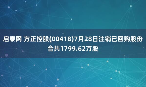 启泰网 方正控股(00418)7月28日注销已回购股份合共1799.62万股