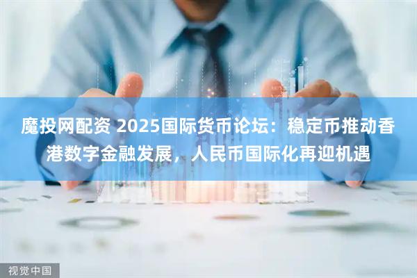 魔投网配资 2025国际货币论坛：稳定币推动香港数字金融发展，人民币国际化再迎机遇