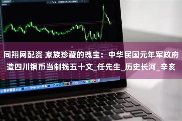 同翔网配资 家族珍藏的瑰宝：中华民国元年军政府造四川铜币当制钱五十文_任先生_历史长河_辛亥