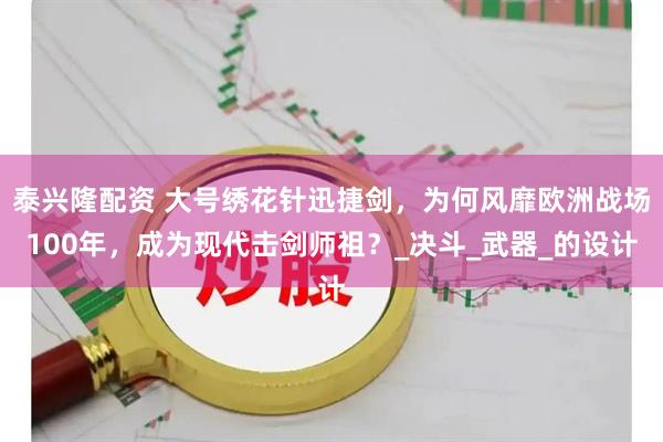 泰兴隆配资 大号绣花针迅捷剑，为何风靡欧洲战场100年，成为现代击剑师祖？_决斗_武器_的设计