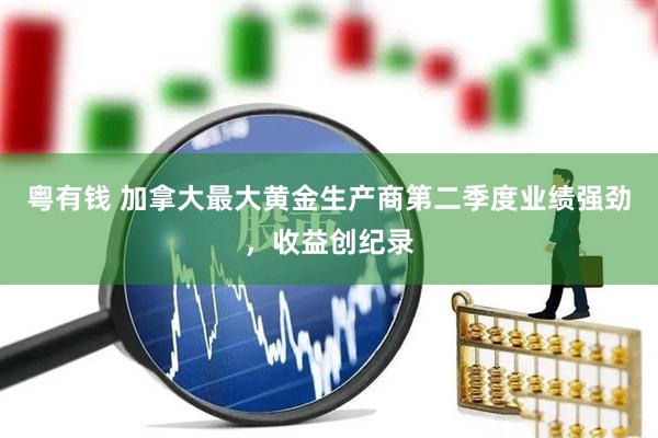 粤有钱 加拿大最大黄金生产商第二季度业绩强劲，收益创纪录