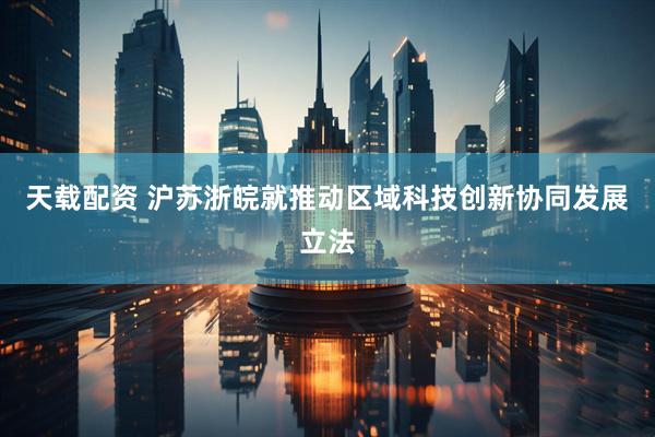天载配资 沪苏浙皖就推动区域科技创新协同发展立法