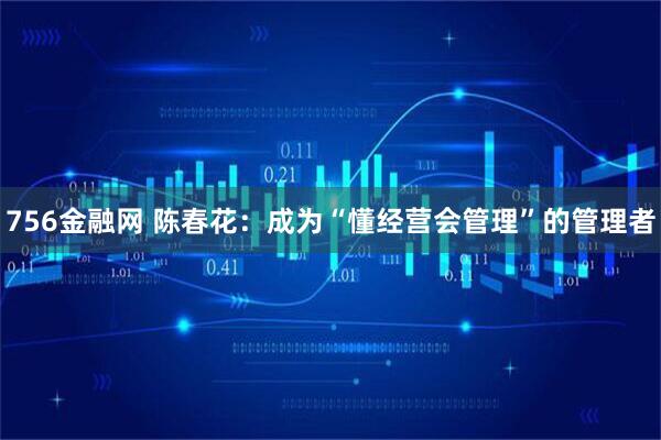 756金融网 陈春花：成为“懂经营会管理”的管理者
