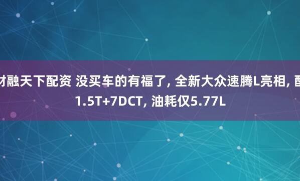 财融天下配资 没买车的有福了, 全新大众速腾L亮相, 配1.5T+7DCT, 油耗仅5.77L