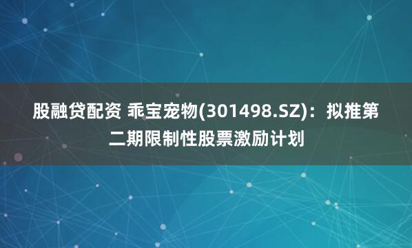 股融贷配资 乖宝宠物(301498.SZ)：拟推第二期限制性股票激励计划