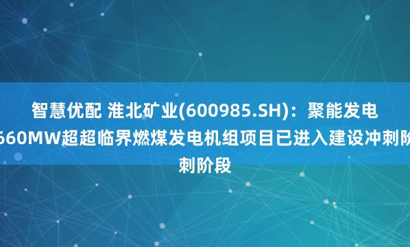 智慧优配 淮北矿业(600985.SH)：聚能发电2*660MW超超临界燃煤发电机组项目已进入建设冲刺阶段