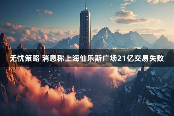 无忧策略 消息称上海仙乐斯广场21亿交易失败