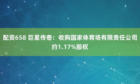 配资658 巨星传奇：收购国家体育场有限责任公司约1.17%股权