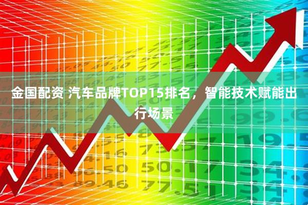 金国配资 汽车品牌TOP15排名，智能技术赋能出行场景